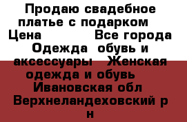 Продаю свадебное платье с подарком! › Цена ­ 7 000 - Все города Одежда, обувь и аксессуары » Женская одежда и обувь   . Ивановская обл.,Верхнеландеховский р-н